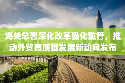 海关总署深化改革强化监管，推动外贸高质量发展新动向发布