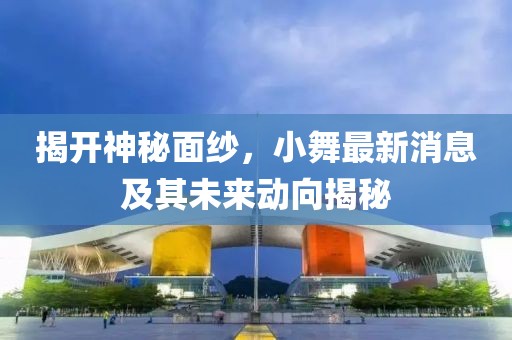 揭开神秘面纱，小舞最新消息及其未来动向揭秘