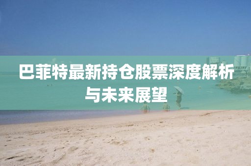 巴菲特最新持仓股票深度解析与未来展望