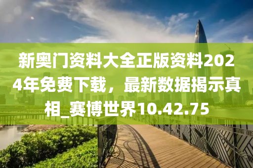 新奥门资料大全正版资料2024年免费下载，最新数据揭示真相_赛博世界10.42.75