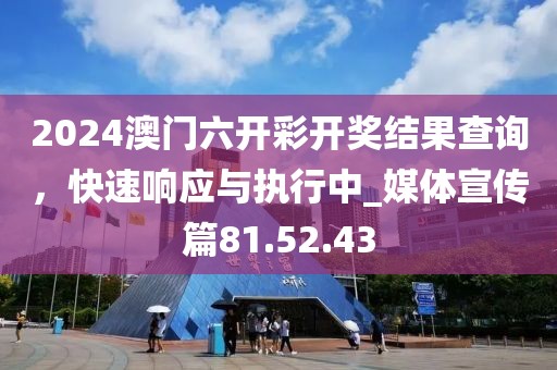 2024澳门六开彩开奖结果查询，快速响应与执行中_媒体宣传篇81.52.43