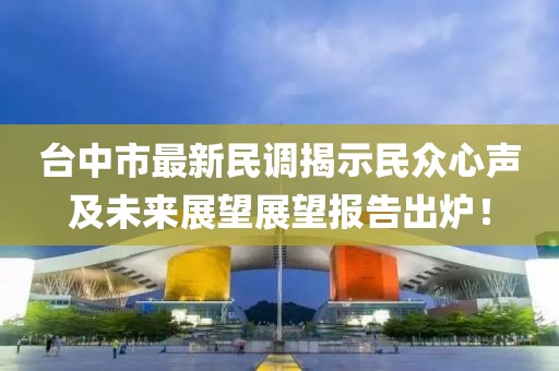 台中市最新民调揭示民众心声及未来展望展望报告出炉！