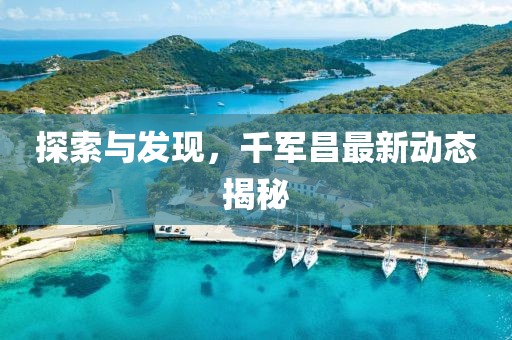 探索与发现，千军昌最新动态揭秘