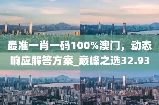 最准一肖一码100%澳门，动态响应解答方案_巅峰之选32.93