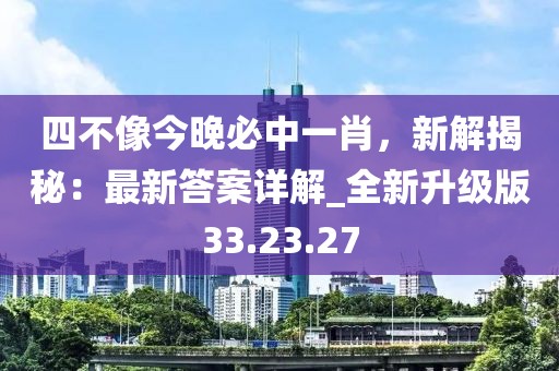 四不像今晚必中一肖，新解揭秘：最新答案详解_全新升级版33.23.27