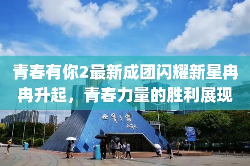 青春有你2最新成团闪耀新星冉冉升起，青春力量的胜利展现
