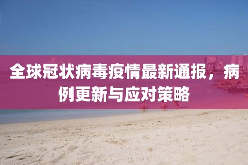 全球冠状病毒疫情最新通报，病例更新与应对策略