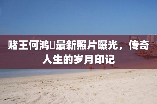 赌王何鸿燊最新照片曝光，传奇人生的岁月印记