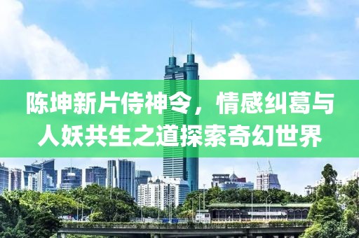 陈坤新片侍神令，情感纠葛与人妖共生之道探索奇幻世界