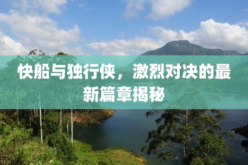 快船与独行侠，激烈对决的最新篇章揭秘