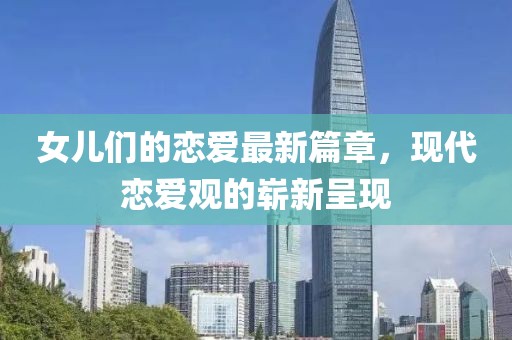 女儿们的恋爱最新篇章，现代恋爱观的崭新呈现