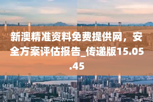 新澳精准资料免费提供网，安全方案评估报告_传递版15.05.45