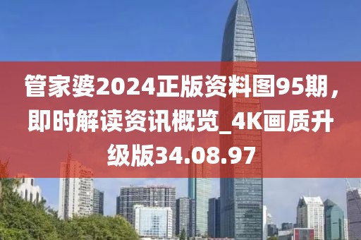 管家婆2024正版资料图95期，即时解读资讯概览_4K画质升级版34.08.97