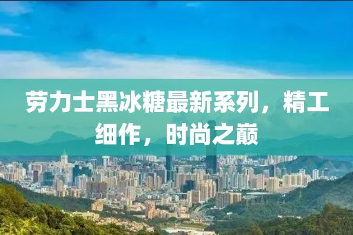 劳力士黑冰糖最新系列，精工细作，时尚之巅