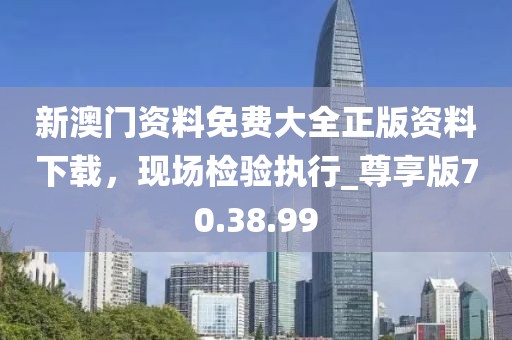 新澳门资料免费大全正版资料下载，现场检验执行_尊享版70.38.99
