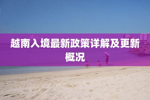 越南入境最新政策详解及更新概况