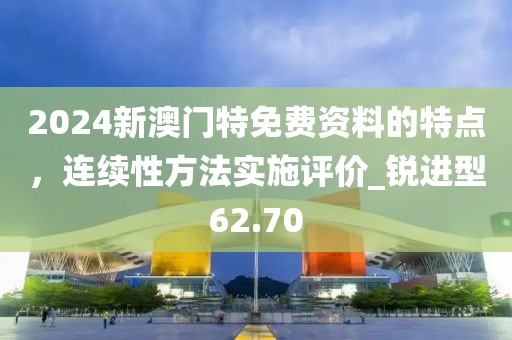 2024新澳门特免费资料的特点，连续性方法实施评价_锐进型62.70