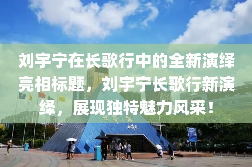 刘宇宁在长歌行中的全新演绎亮相标题，刘宇宁长歌行新演绎，展现独特魅力风采！