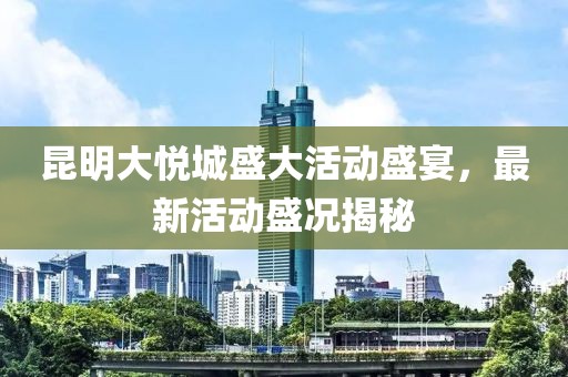 昆明大悦城盛大活动盛宴，最新活动盛况揭秘