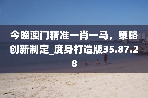 今晚澳门精准一肖一马，策略创新制定_度身打造版35.87.28