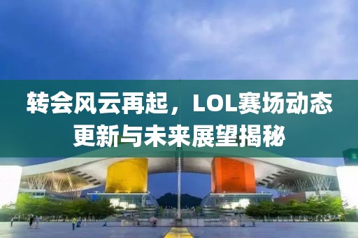 转会风云再起，LOL赛场动态更新与未来展望揭秘