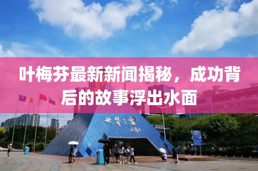 叶梅芬最新新闻揭秘，成功背后的故事浮出水面