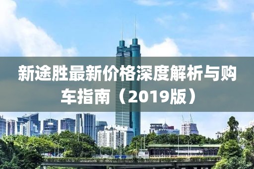 新途胜最新价格深度解析与购车指南（2019版）