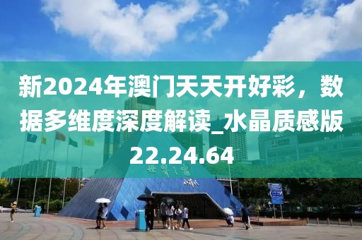 新2024年澳门天天开好彩，数据多维度深度解读_水晶质感版22.24.64