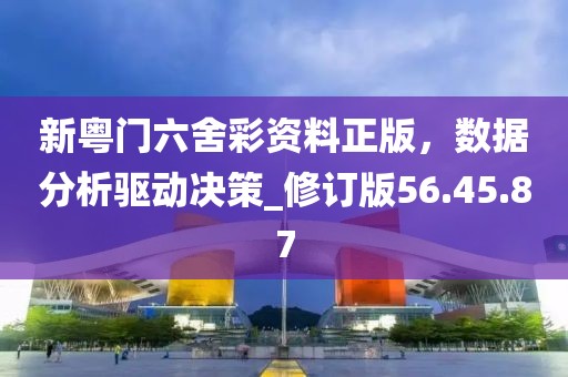 新粤门六舍彩资料正版，数据分析驱动决策_修订版56.45.87