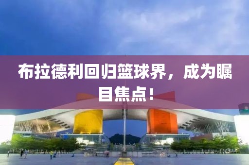 布拉德利回归篮球界，成为瞩目焦点！