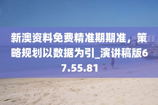 新澳资料免费精准期期准，策略规划以数据为引_演讲稿版67.55.81
