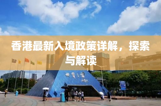 香港最新入境政策详解，探索与解读