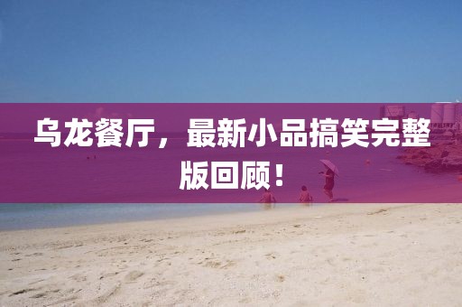 乌龙餐厅，最新小品搞笑完整版回顾！
