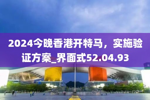 2024今晚香港开特马，实施验证方案_界面式52.04.93