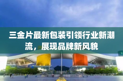 三金片最新包装引领行业新潮流，展现品牌新风貌