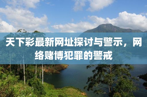 天下彩最新网址探讨与警示，网络赌博犯罪的警戒