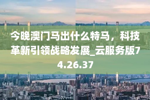 今晚澳门马出什么特马，科技革新引领战略发展_云服务版74.26.37