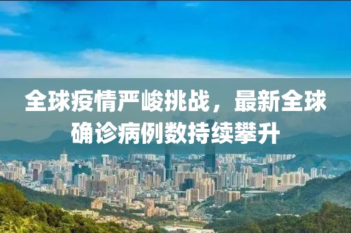 全球疫情严峻挑战，最新全球确诊病例数持续攀升
