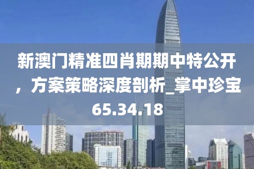 新澳门精准四肖期期中特公开，方案策略深度剖析_掌中珍宝65.34.18
