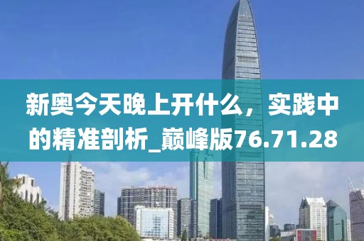 新奥今天晚上开什么，实践中的精准剖析_巅峰版76.71.28