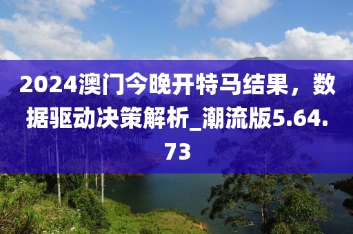 2024澳门今晚开特马结果，数据驱动决策解析_潮流版5.64.73