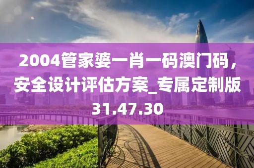 2004管家婆一肖一码澳门码，安全设计评估方案_专属定制版31.47.30