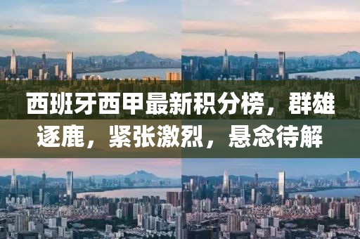西班牙西甲最新积分榜，群雄逐鹿，紧张激烈，悬念待解