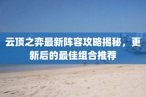 云顶之弈最新阵容攻略揭秘，更新后的最佳组合推荐