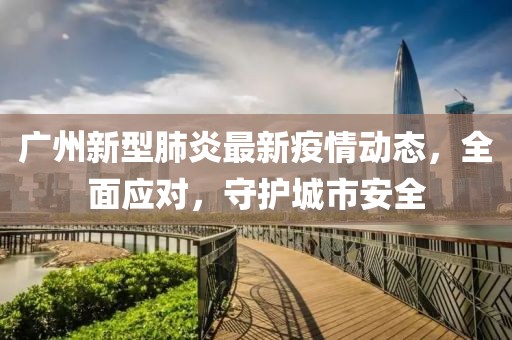 广州新型肺炎最新疫情动态，全面应对，守护城市安全