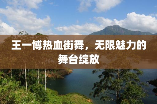 王一博热血街舞，无限魅力的舞台绽放