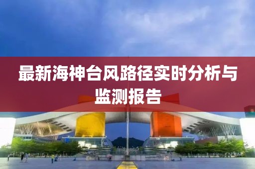 最新海神台风路径实时分析与监测报告