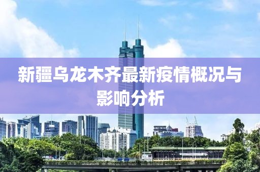 新疆乌龙木齐最新疫情概况与影响分析