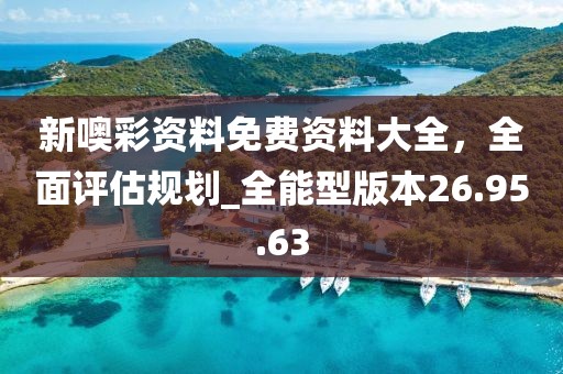 新噢彩资料免费资料大全，全面评估规划_全能型版本26.95.63