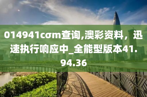 014941cσm查询,澳彩资料，迅速执行响应中_全能型版本41.94.36